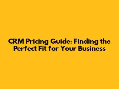 CRM Pricing Guide: Finding the Perfect Fit for Your Business