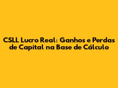 CSLL Lucro Real: Ganhos e Perdas de Capital na Base de Cálculo