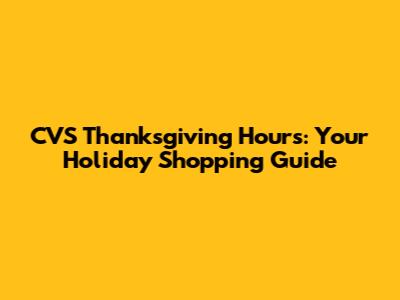 CVS Thanksgiving Hours: Your Holiday Shopping Guide