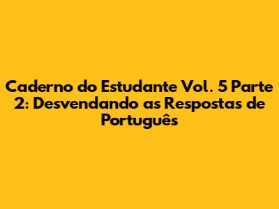 Caderno do Estudante Vol. 5 Parte 2: Desvendando as Respostas de Português