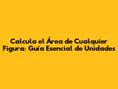 Calcula el Área de Cualquier Figura: Guía Esencial de Unidades