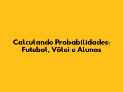 Calculando Probabilidades: Futebol, Vôlei e Alunos