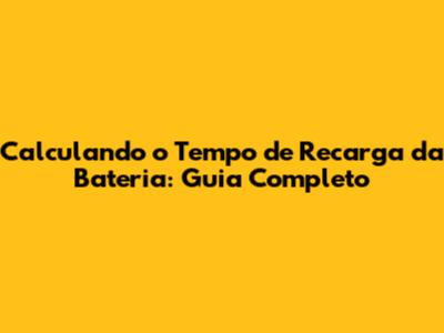 Calculando o Tempo de Recarga da Bateria: Guia Completo