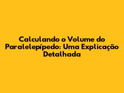 Calculando o Volume do Paralelepípedo: Uma Explicação Detalhada