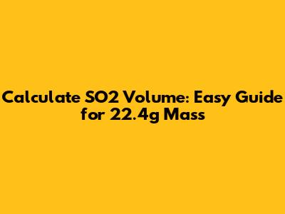 Calculate SO2 Volume: Easy Guide for 22.4g Mass