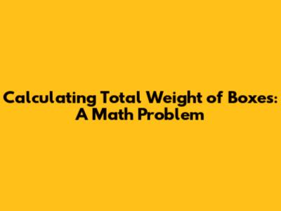 Calculating Total Weight of Boxes: A Math Problem