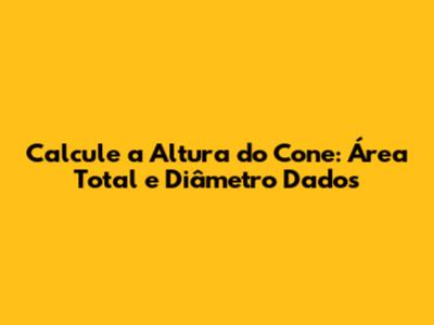 Calcule a Altura do Cone: Área Total e Diâmetro Dados