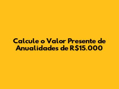 Calcule o Valor Presente de Anualidades de R$15.000