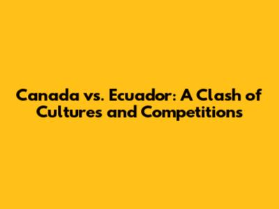 Canada vs. Ecuador: A Clash of Cultures and Competitions