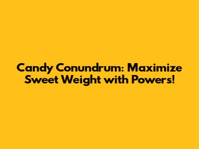 Candy Conundrum: Maximize Sweet Weight with Powers!