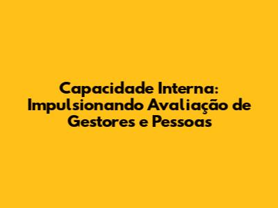 Capacidade Interna: Impulsionando Avaliação de Gestores e Pessoas