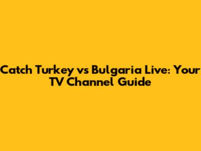 Catch Turkey vs Bulgaria Live: Your TV Channel Guide