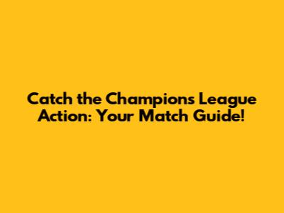 Catch the Champions League Action: Your Match Guide!