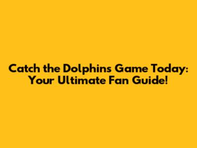 Catch the Dolphins Game Today: Your Ultimate Fan Guide!