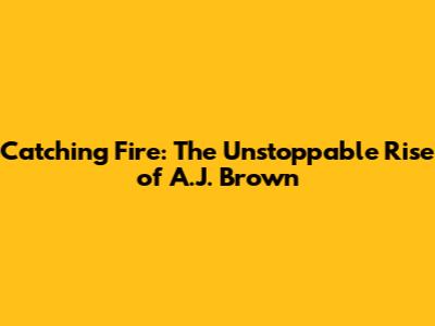 Catching Fire: The Unstoppable Rise of A.J. Brown