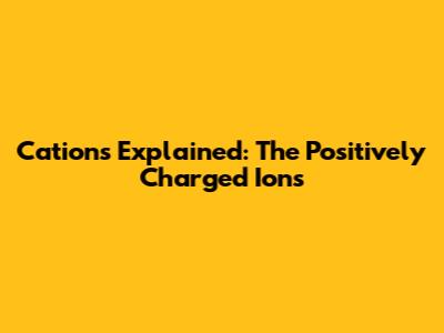 Cations Explained: The Positively Charged Ions