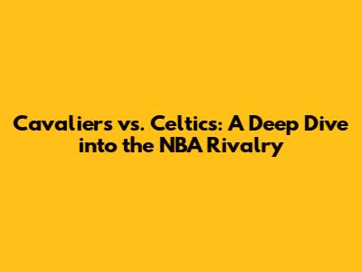 Cavaliers vs. Celtics: A Deep Dive into the NBA Rivalry