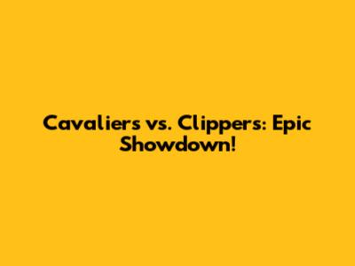 Cavaliers vs. Clippers: Epic Showdown!