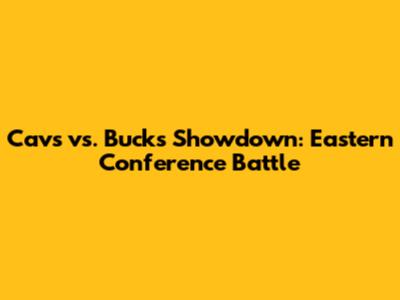 Cavs vs. Bucks Showdown: Eastern Conference Battle