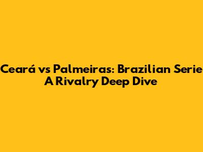 Ceará vs Palmeiras: Brazilian Serie A Rivalry Deep Dive