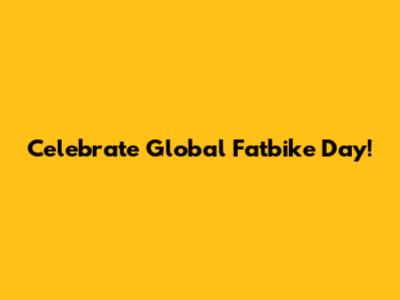 Celebrate Global Fatbike Day!