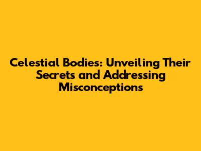 Celestial Bodies: Unveiling Their Secrets and Addressing Misconceptions