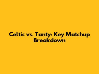 Celtic vs. Tanty: Key Matchup Breakdown