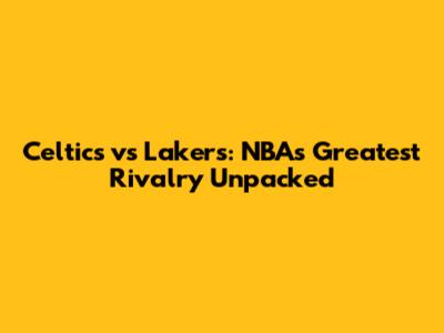 Celtics vs Lakers: NBA's Greatest Rivalry Unpacked