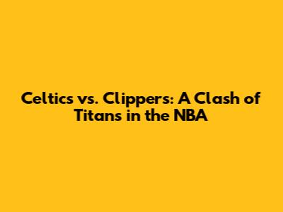 Celtics vs. Clippers: A Clash of Titans in the NBA