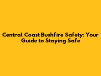 Central Coast Bushfire Safety: Your Guide to Staying Safe