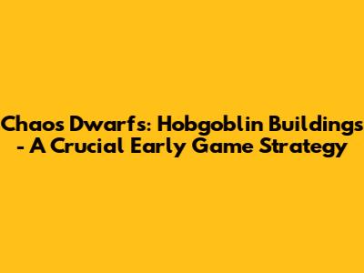 Chaos Dwarfs: Hobgoblin Buildings - A Crucial Early Game Strategy