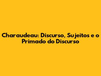 Charaudeau: Discurso, Sujeitos e o Primado do Discurso
