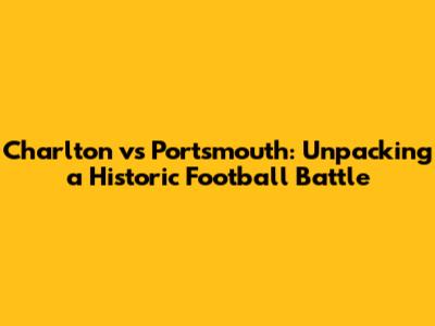 Charlton vs Portsmouth: Unpacking a Historic Football Battle