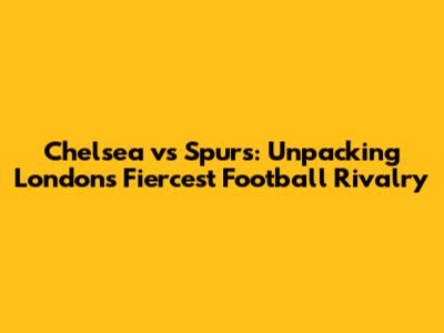 Chelsea vs Spurs: Unpacking London's Fiercest Football Rivalry