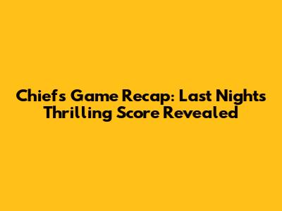 Chiefs Game Recap: Last Night's Thrilling Score Revealed