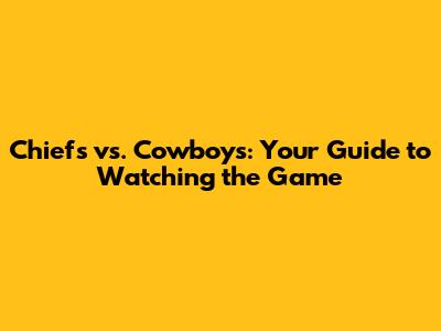 Chiefs vs. Cowboys: Your Guide to Watching the Game