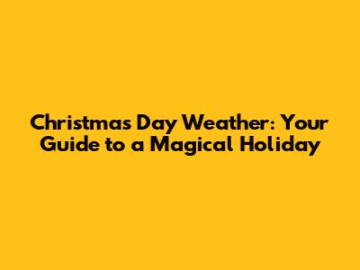 Christmas Day Weather: Your Guide to a Magical Holiday