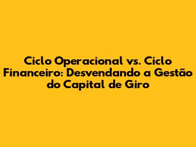 Ciclo Operacional vs. Ciclo Financeiro: Desvendando a Gestão do Capital de Giro