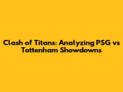 Clash of Titans: Analyzing PSG vs Tottenham Showdowns