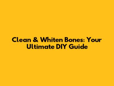 Clean & Whiten Bones: Your Ultimate DIY Guide