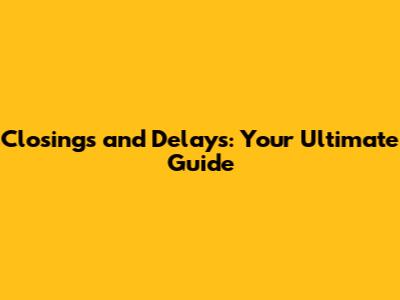 Closings and Delays: Your Ultimate Guide