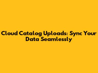 Cloud Catalog Uploads: Sync Your Data Seamlessly