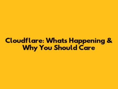 Cloudflare: What's Happening & Why You Should Care