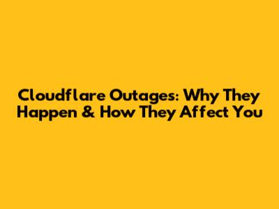 Cloudflare Outages: Why They Happen & How They Affect You