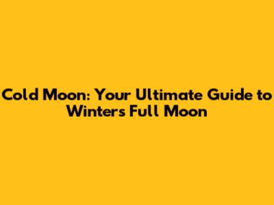 Cold Moon: Your Ultimate Guide to Winter's Full Moon