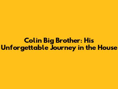 Colin Big Brother: His Unforgettable Journey in the House