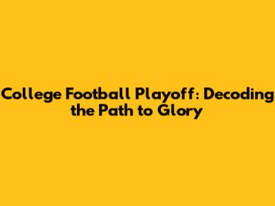 College Football Playoff: Decoding the Path to Glory