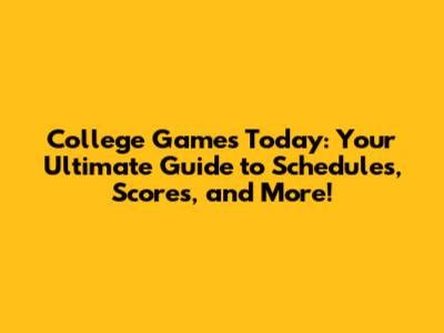 College Games Today: Your Ultimate Guide to Schedules, Scores, and More!