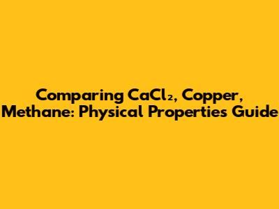 Comparing CaCl₂, Copper, Methane: Physical Properties Guide