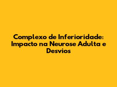 Complexo de Inferioridade: Impacto na Neurose Adulta e Desvios